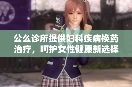公么诊所提供妇科疾病换药治疗，呵护女性健康新选择