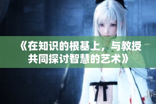 《在知识的根基上，与教授共同探讨智慧的艺术》