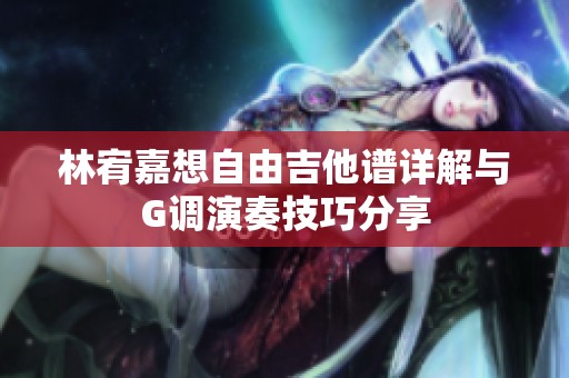 林宥嘉想自由吉他谱详解与G调演奏技巧分享