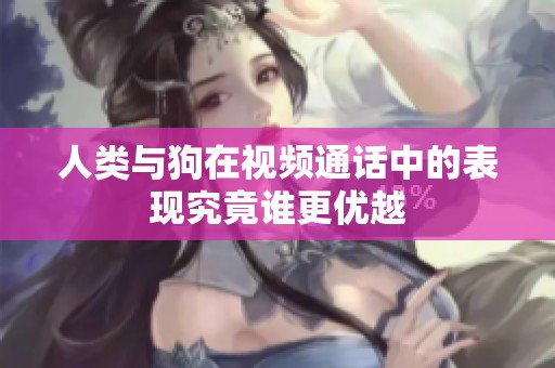 人类与狗在视频通话中的表现究竟谁更优越