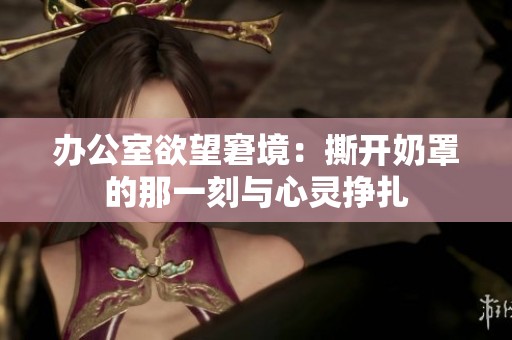 办公室欲望窘境：撕开奶罩的那一刻与心灵挣扎