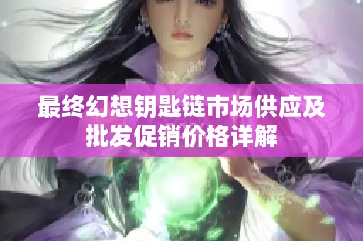 最终幻想钥匙链市场供应及批发促销价格详解
