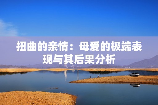 扭曲的亲情：母爱的极端表现与其后果分析