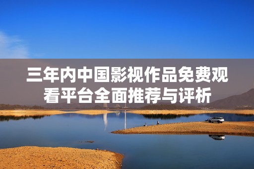 三年内中国影视作品免费观看平台全面推荐与评析