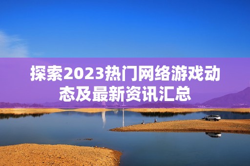 探索2023热门网络游戏动态及最新资讯汇总
