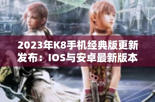 2023年K8手机经典版更新发布：IOS与安卓最新版本v6.18.8解析