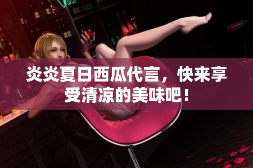 炎炎夏日西瓜代言，快来享受清凉的美味吧！