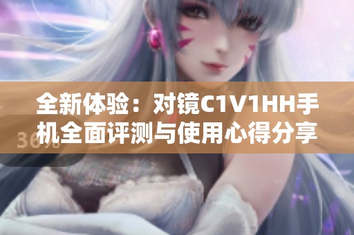 全新体验：对镜C1V1HH手机全面评测与使用心得分享