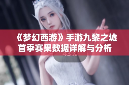 《梦幻西游》手游九黎之墟首季赛果数据详解与分析