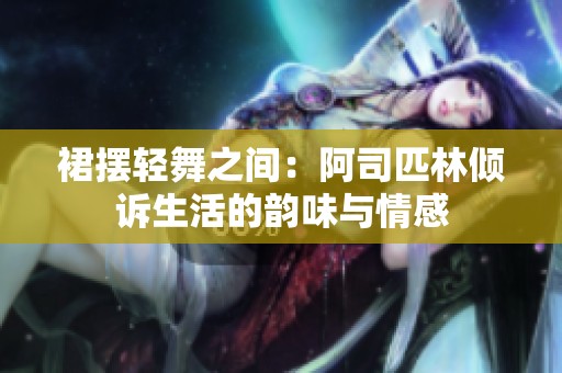 裙摆轻舞之间：阿司匹林倾诉生活的韵味与情感