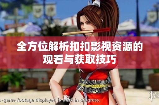 全方位解析扣扣影视资源的观看与获取技巧
