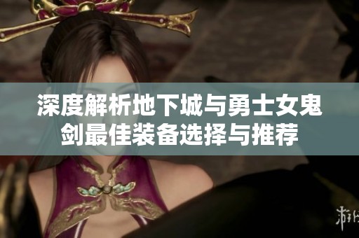 深度解析地下城与勇士女鬼剑最佳装备选择与推荐