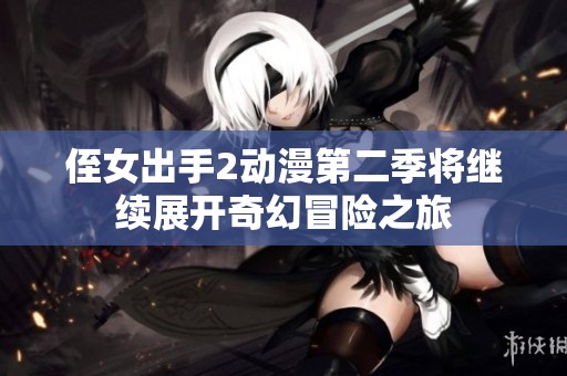 侄女出手2动漫第二季将继续展开奇幻冒险之旅
