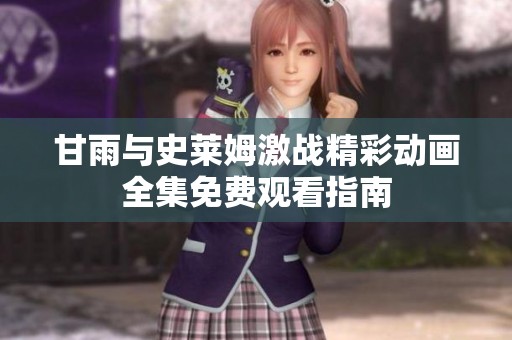 甘雨与史莱姆激战精彩动画全集免费观看指南