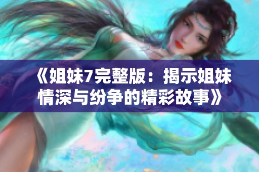 《姐妹7完整版：揭示姐妹情深与纷争的精彩故事》