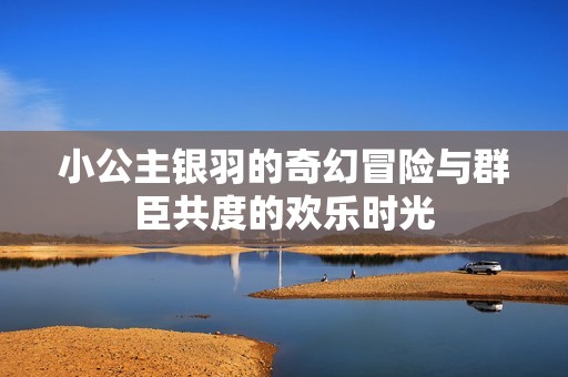 小公主银羽的奇幻冒险与群臣共度的欢乐时光