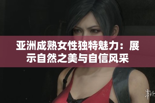 亚洲成熟女性独特魅力：展示自然之美与自信风采