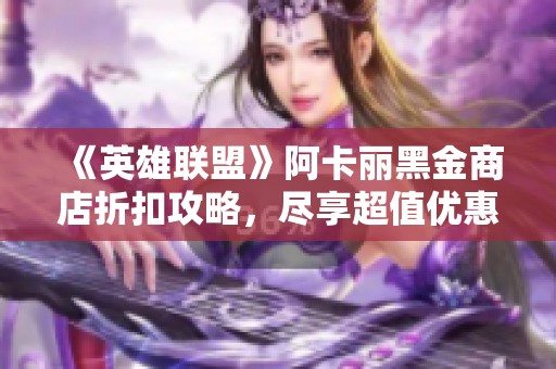 《英雄联盟》阿卡丽黑金商店折扣攻略，尽享超值优惠