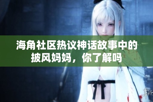 海角社区热议神话故事中的披风妈妈，你了解吗