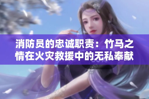 消防员的忠诚职责：竹马之情在火灾救援中的无私奉献