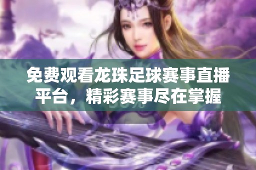 免费观看龙珠足球赛事直播平台，精彩赛事尽在掌握
