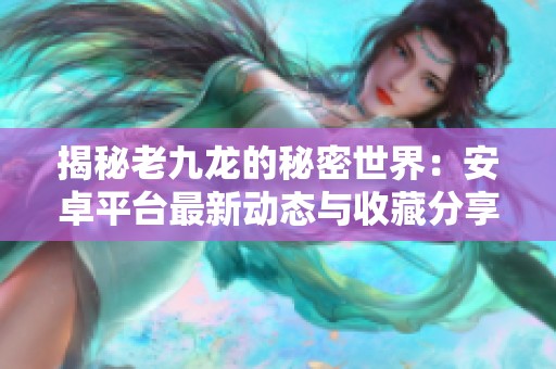 揭秘老九龙的秘密世界：安卓平台最新动态与收藏分享