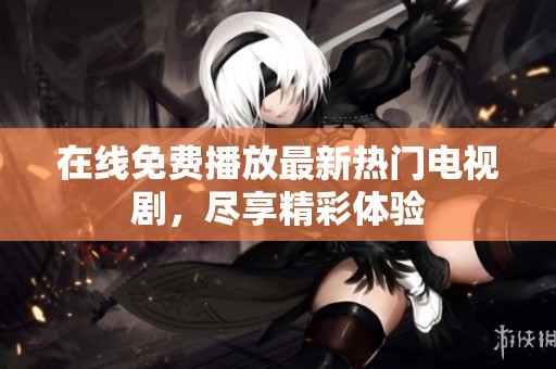 在线免费播放最新热门电视剧，尽享精彩体验