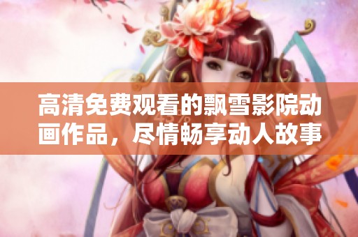 高清免费观看的飘雪影院动画作品，尽情畅享动人故事