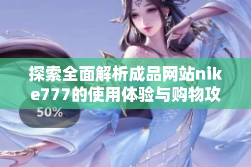 探索全面解析成品网站nike777的使用体验与购物攻略