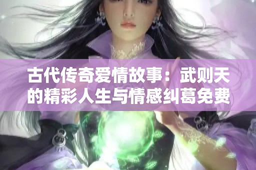 古代传奇爱情故事：武则天的精彩人生与情感纠葛免费观看