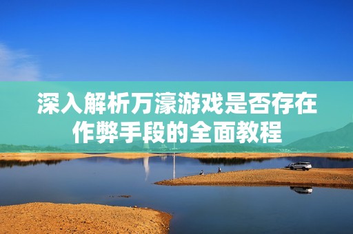 深入解析万濠游戏是否存在作弊手段的全面教程