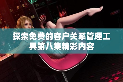 探索免费的客户关系管理工具第八集精彩内容