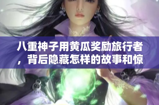 八重神子用黄瓜奖励旅行者，背后隐藏怎样的故事和惊喜