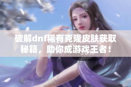 破解dnf稀有克隆皮肤获取秘籍，助你成游戏王者！