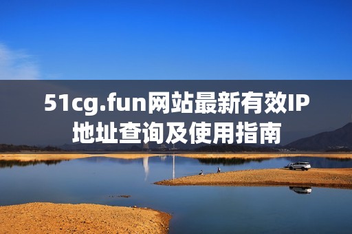 51cg.fun网站最新有效IP地址查询及使用指南
