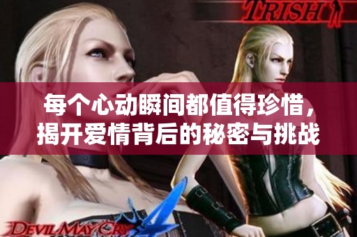 每个心动瞬间都值得珍惜，揭开爱情背后的秘密与挑战