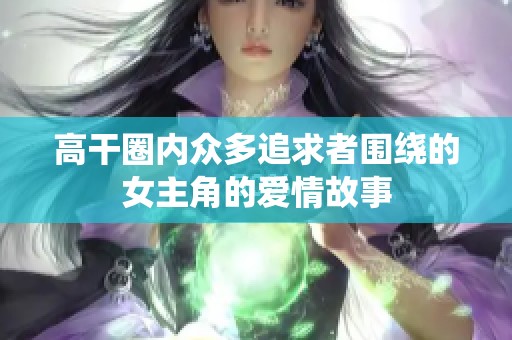 高干圈内众多追求者围绕的女主角的爱情故事