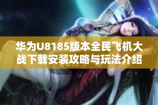 华为U8185版本全民飞机大战下载安装攻略与玩法介绍