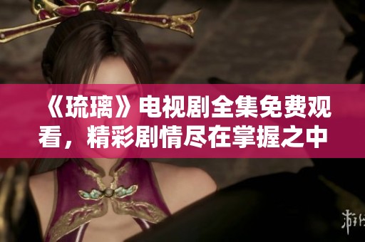 《琉璃》电视剧全集免费观看，精彩剧情尽在掌握之中