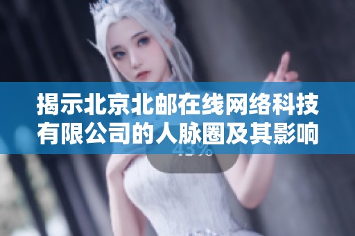 揭示北京北邮在线网络科技有限公司的人脉圈及其影响力分析