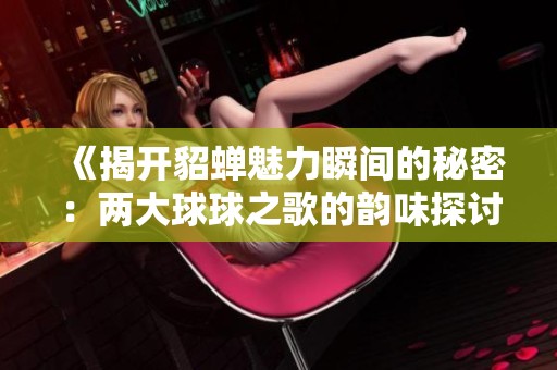《揭开貂蝉魅力瞬间的秘密：两大球球之歌的韵味探讨》