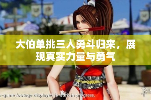 大伯单挑三人勇斗归来，展现真实力量与勇气