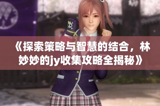 《探索策略与智慧的结合，林妙妙的jy收集攻略全揭秘》