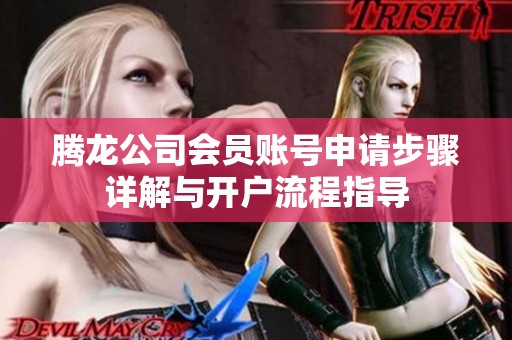 腾龙公司会员账号申请步骤详解与开户流程指导