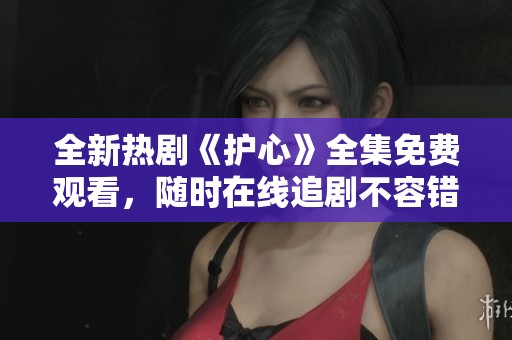全新热剧《护心》全集免费观看，随时在线追剧不容错过