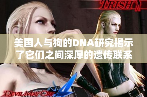 美国人与狗的DNA研究揭示了它们之间深厚的遗传联系与影响