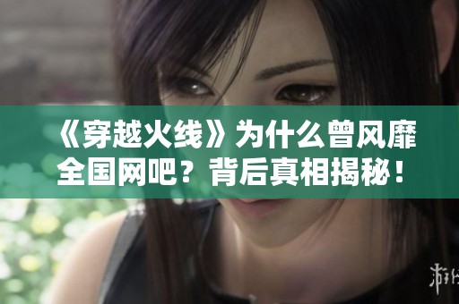 《穿越火线》为什么曾风靡全国网吧？背后真相揭秘！