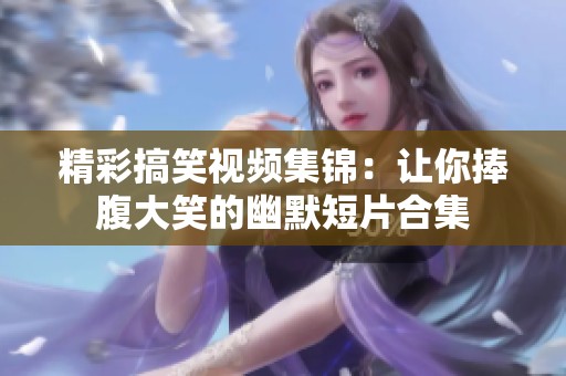 精彩搞笑视频集锦：让你捧腹大笑的幽默短片合集