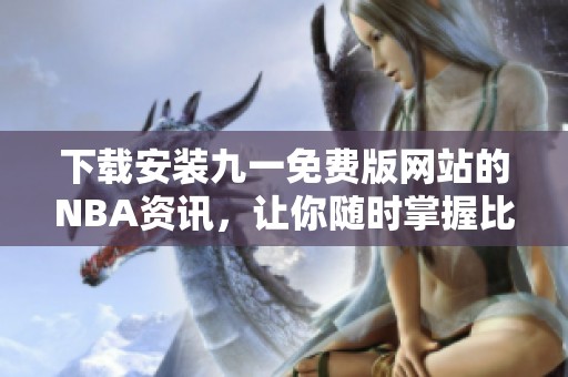下载安装九一免费版网站的NBA资讯，让你随时掌握比赛动态