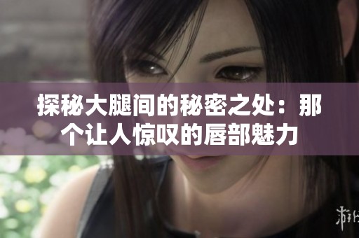 探秘大腿间的秘密之处：那个让人惊叹的唇部魅力